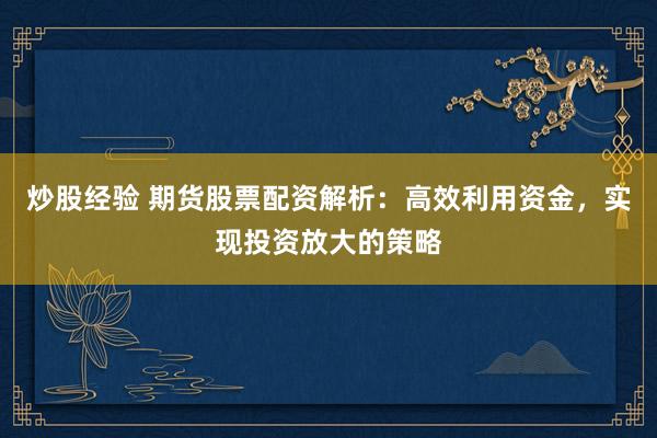 炒股经验 期货股票配资解析：高效利用资金，实现投资放大的策略