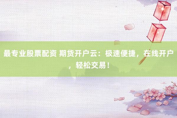 最专业股票配资 期货开户云：极速便捷，在线开户，轻松交易！