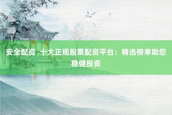 安全配资  十大正规股票配资平台：精选榜单助您稳健投资
