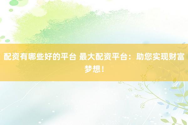配资有哪些好的平台 最大配资平台：助您实现财富梦想！