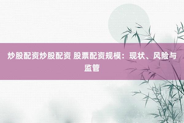 炒股配资炒股配资 股票配资规模：现状、风险与监管