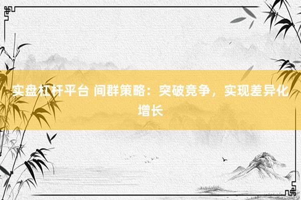 实盘杠杆平台 间群策略：突破竞争，实现差异化增长