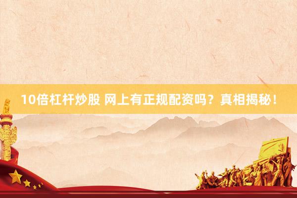 10倍杠杆炒股 网上有正规配资吗？真相揭秘！