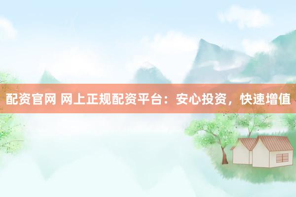 配资官网 网上正规配资平台：安心投资，快速增值