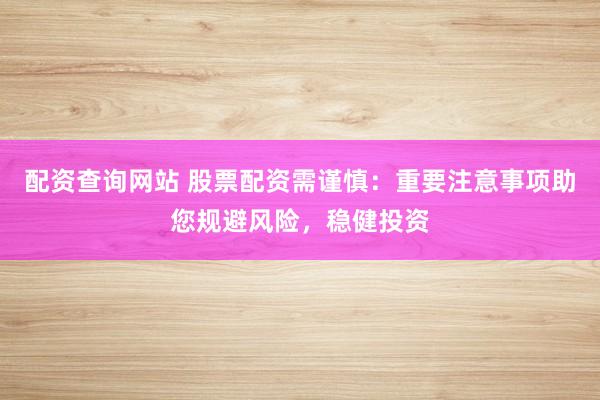 配资查询网站 股票配资需谨慎：重要注意事项助您规避风险，稳健投资