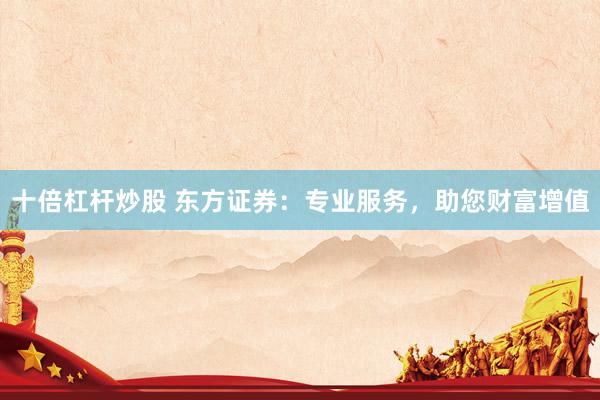 十倍杠杆炒股 东方证券：专业服务，助您财富增值