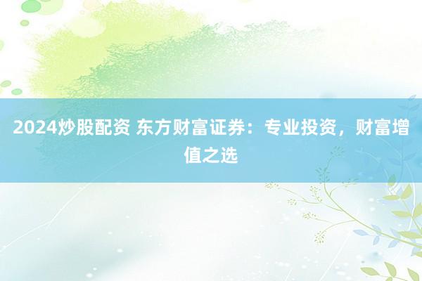 2024炒股配资 东方财富证券：专业投资，财富增值之选