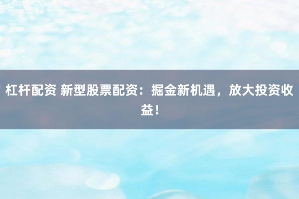 杠杆配资 新型股票配资：掘金新机遇，放大投资收益！