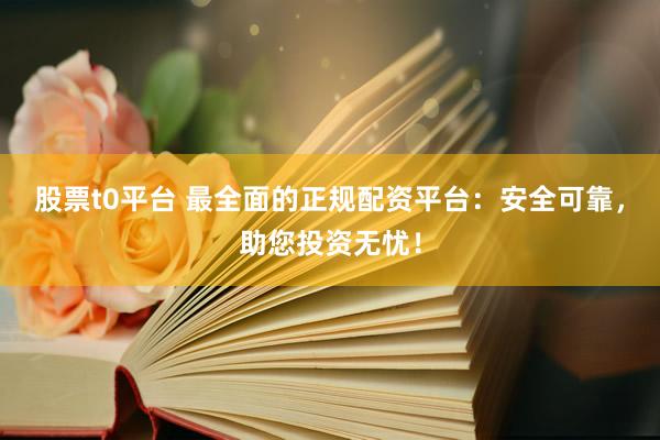 股票t0平台 最全面的正规配资平台：安全可靠，助您投资无忧！