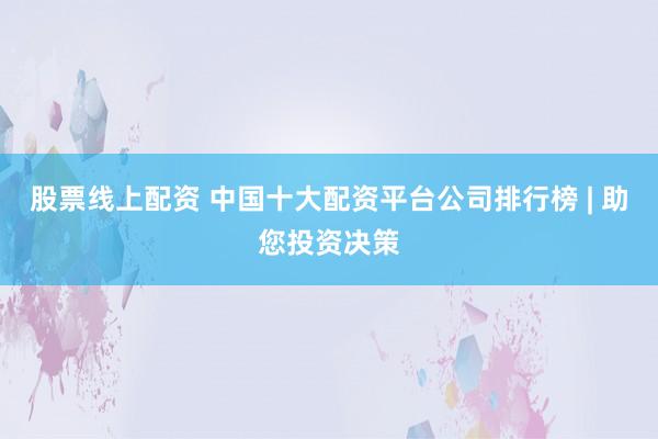 股票线上配资 中国十大配资平台公司排行榜 | 助您投资决策