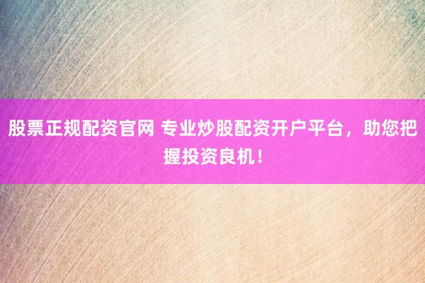 股票正规配资官网 专业炒股配资开户平台,助您把握投资良机!