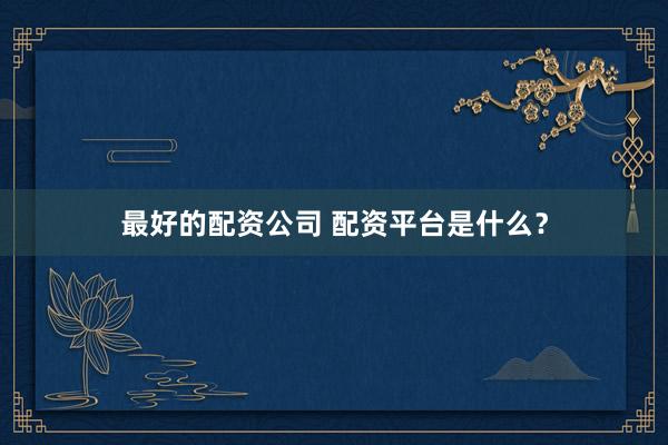 最好的配资公司 配资平台是什么？