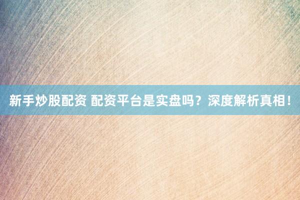 新手炒股配资 配资平台是实盘吗？深度解析真相！