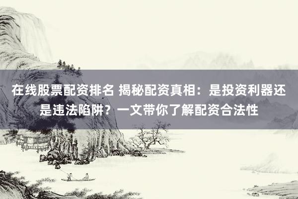 在线股票配资排名 揭秘配资真相：是投资利器还是违法陷阱？一文带你了解配资合法性