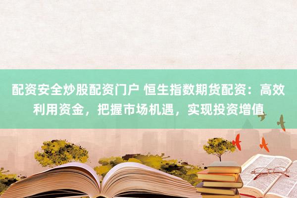 配资安全炒股配资门户 恒生指数期货配资：高效利用资金，把握市场机遇，实现投资增值