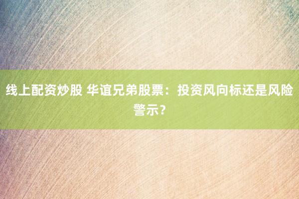 线上配资炒股 华谊兄弟股票：投资风向标还是风险警示？