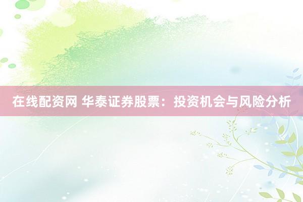 在线配资网 华泰证券股票：投资机会与风险分析