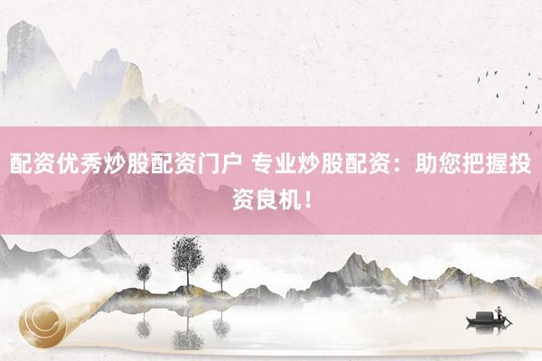 配资优秀炒股配资门户 专业炒股配资：助您把握投资良机！