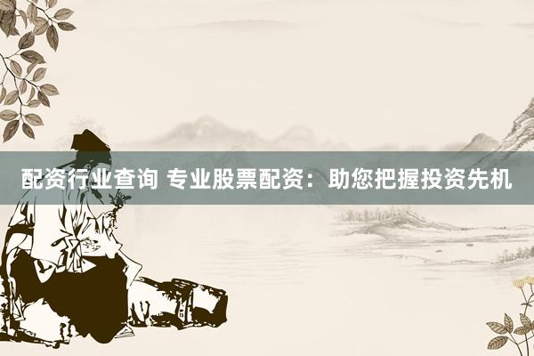配资行业查询 专业股票配资:助您把握投资先机