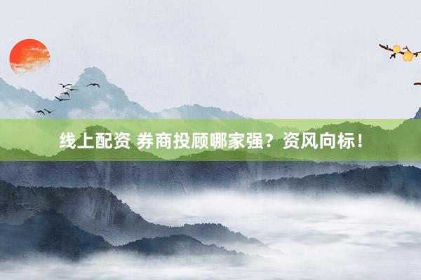 线上配资 券商投顾哪家强？资风向标！