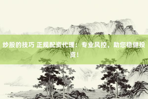 炒股的技巧 正规配资代理：专业风控，助您稳健投资！