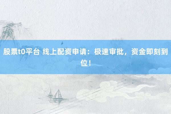 股票t0平台 线上配资申请：极速审批，资金即刻到位！