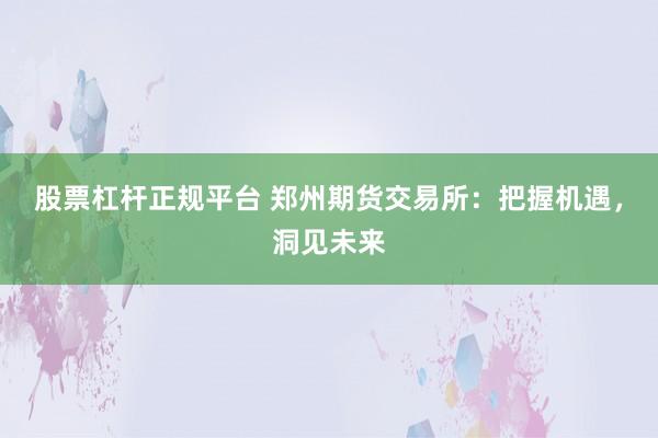 股票杠杆正规平台 郑州期货交易所：把握机遇，洞见未来