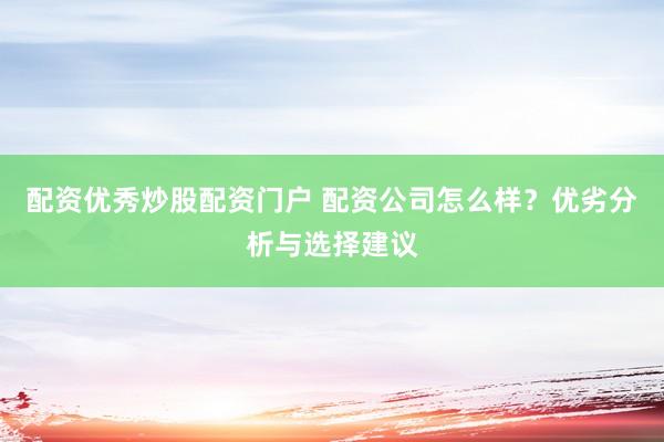 配资优秀炒股配资门户 配资公司怎么样？优劣分析与选择建议