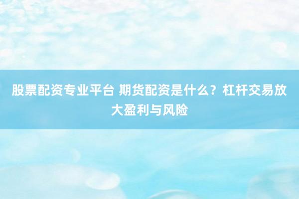 股票配资专业平台 期货配资是什么？杠杆交易放大盈利与风险