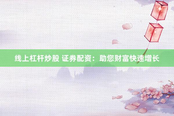 线上杠杆炒股 证券配资:助您财富快速增长