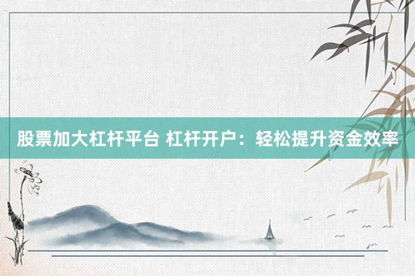 股票加大杠杆平台 杠杆开户:轻松提升资金效率