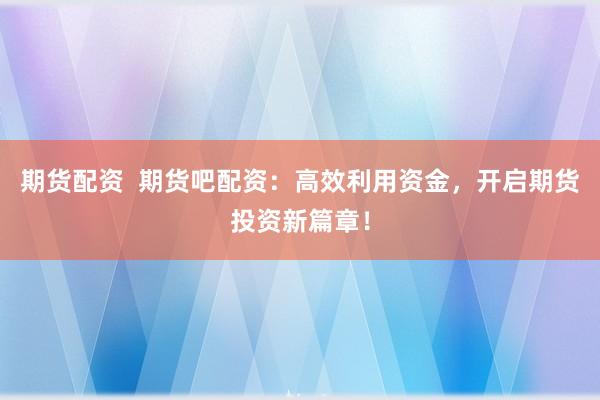 期货配资 期货吧配资:高效利用资金,开启期货投资新篇章!