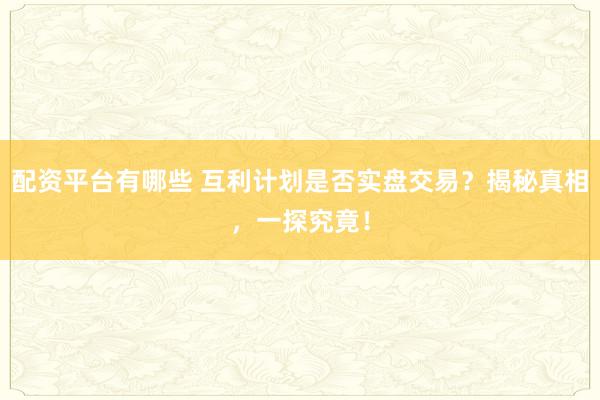 配资平台有哪些 互利计划是否实盘交易？揭秘真相，一探究竟！