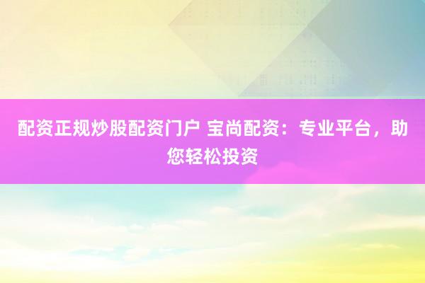配资正规炒股配资门户 宝尚配资：专业平台，助您轻松投资