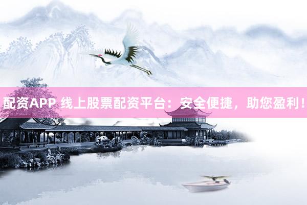 配资APP 线上股票配资平台：安全便捷，助您盈利！