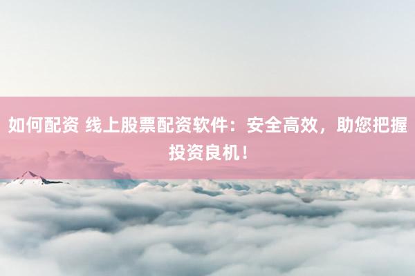 如何配资 线上股票配资软件：安全高效，助您把握投资良机！