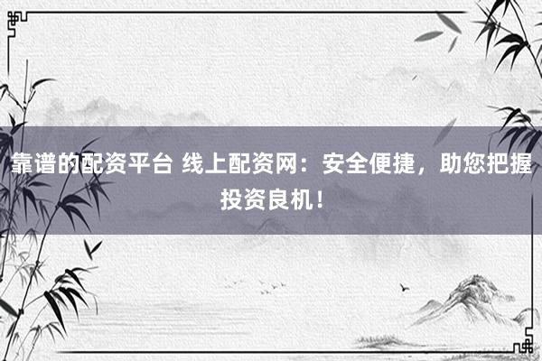 靠谱的配资平台 线上配资网：安全便捷，助您把握投资良机！