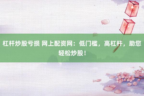 杠杆炒股亏损 网上配资网：低门槛，高杠杆，助您轻松炒股！