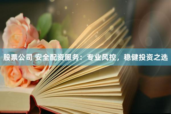 股票公司 安全配资服务：专业风控，稳健投资之选