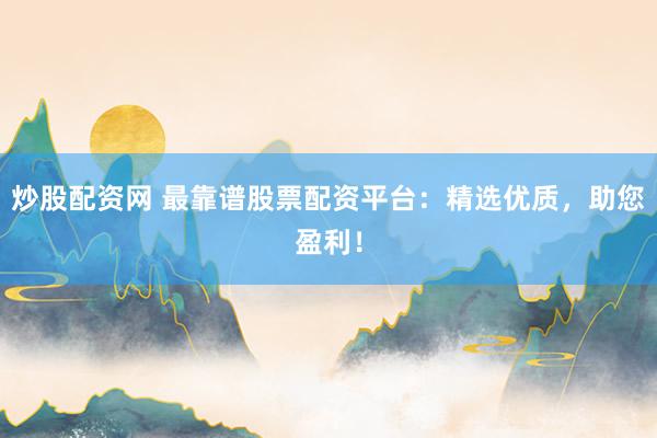 炒股配资网 最靠谱股票配资平台：精选优质，助您盈利！
