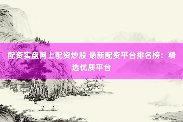 配资实盘网上配资炒股 最新配资平台排名榜：精选优质平台