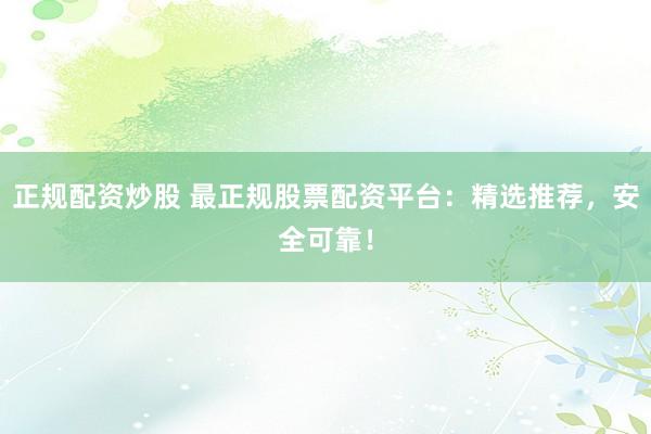 正规配资炒股 最正规股票配资平台：精选推荐，安全可靠！