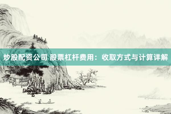 炒股配资公司 股票杠杆费用:收取方式与计算详解