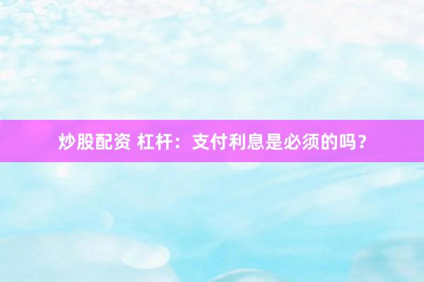 炒股配资 杠杆：支付利息是必须的吗？