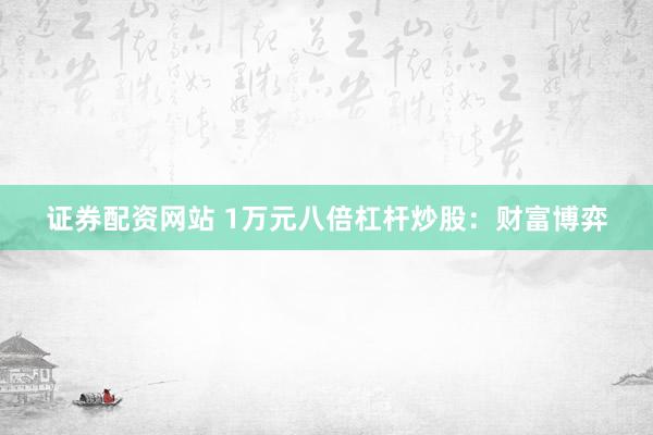 证券配资网站 1万元八倍杠杆炒股：财富博弈