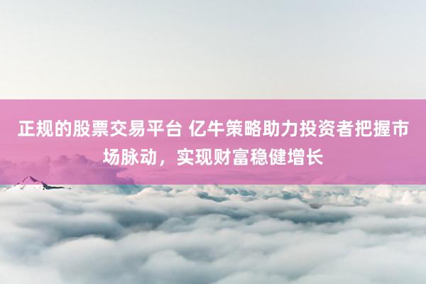正规的股票交易平台 亿牛策略助力投资者把握市场脉动，实现财富稳健增长