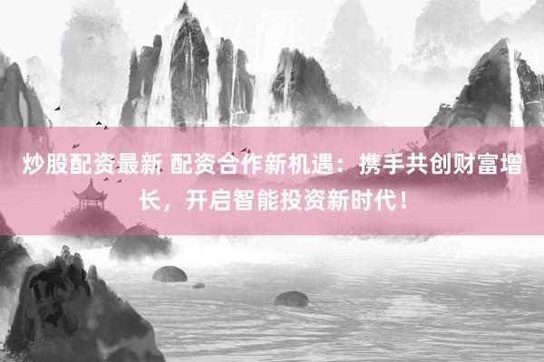 炒股配资最新 配资合作新机遇：携手共创财富增长，开启智能投资新时代！