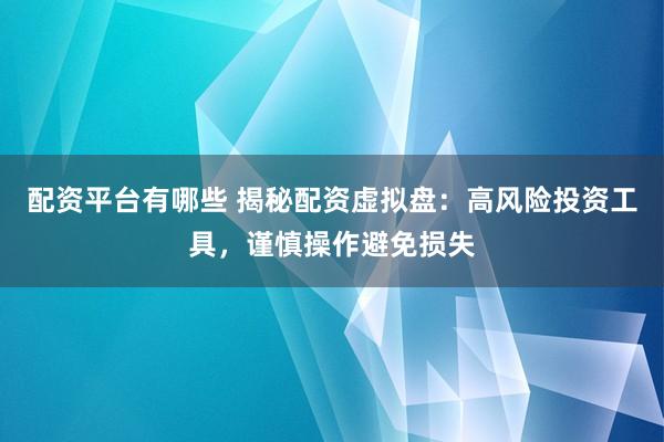配资平台有哪些 揭秘配资虚拟盘：高风险投资工具，谨慎操作避免损失