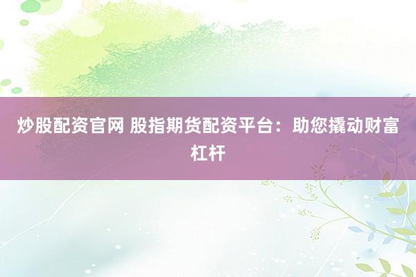 炒股配资官网 股指期货配资平台：助您撬动财富杠杆