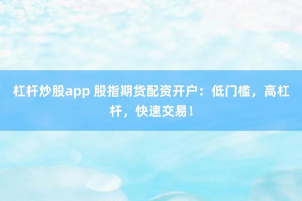 杠杆炒股app 股指期货配资开户：低门槛，高杠杆，快速交易！